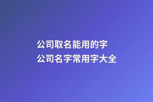 公司取名能用的字 公司名字常用字大全-第1张-公司起名-玄机派